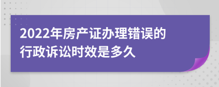 2022年房产证办理错误的行政诉讼时效是多久