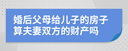 婚后父母给儿子的房子算夫妻双方的财产吗