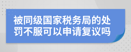 被同级国家税务局的处罚不服可以申请复议吗