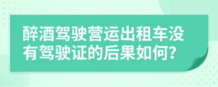 醉酒驾驶营运出租车没有驾驶证的后果如何？