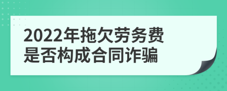 2022年拖欠劳务费是否构成合同诈骗