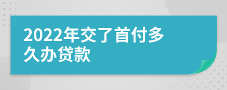 2022年交了首付多久办贷款