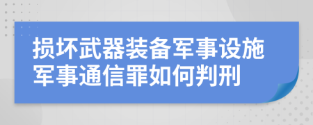 损坏武器装备军事设施军事通信罪如何判刑