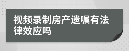 视频录制房产遗嘱有法律效应吗