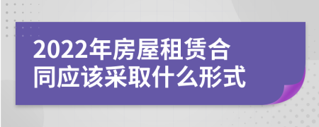 2022年房屋租赁合同应该采取什么形式