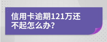 信用卡逾期121万还不起怎么办？