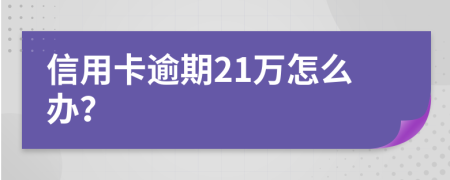 信用卡逾期21万怎么办？