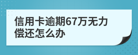 信用卡逾期67万无力偿还怎么办