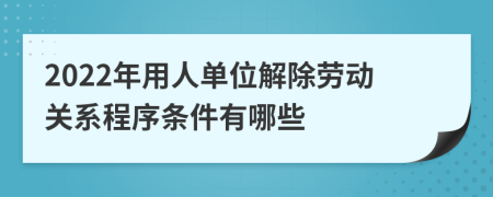 2022年用人单位解除劳动关系程序条件有哪些