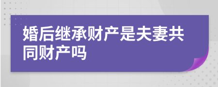 婚后继承财产是夫妻共同财产吗