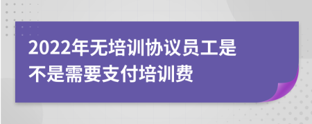 2022年无培训协议员工是不是需要支付培训费