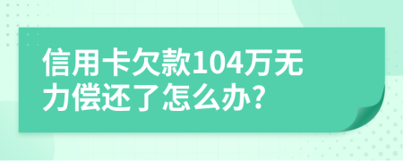 信用卡欠款104万无力偿还了怎么办?