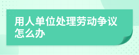 用人单位处理劳动争议怎么办