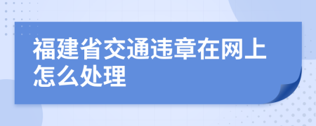 福建省交通违章在网上怎么处理