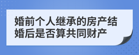 婚前个人继承的房产结婚后是否算共同财产