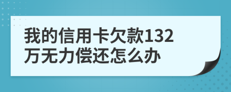我的信用卡欠款132万无力偿还怎么办
