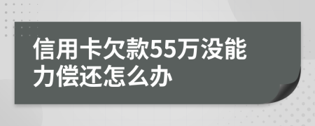 信用卡欠款55万没能力偿还怎么办