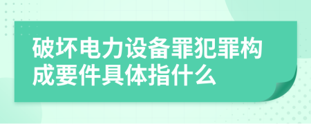 破坏电力设备罪犯罪构成要件具体指什么