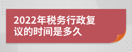 2022年税务行政复议的时间是多久