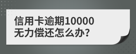 信用卡逾期10000无力偿还怎么办？