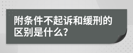 附条件不起诉和缓刑的区别是什么？