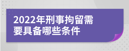2022年刑事拘留需要具备哪些条件