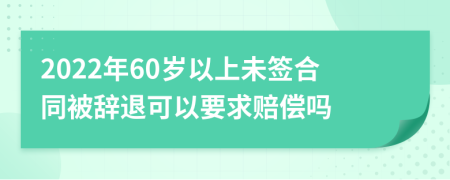 2022年60岁以上未签合同被辞退可以要求赔偿吗