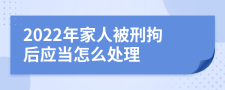 2022年家人被刑拘后应当怎么处理