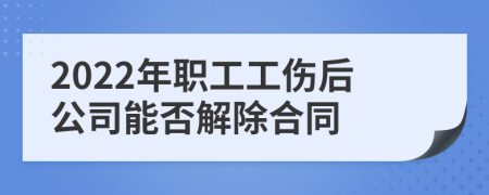 2022年职工工伤后公司能否解除合同