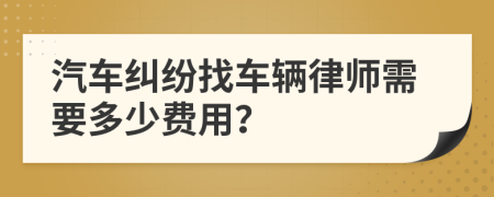 汽车纠纷找车辆律师需要多少费用？