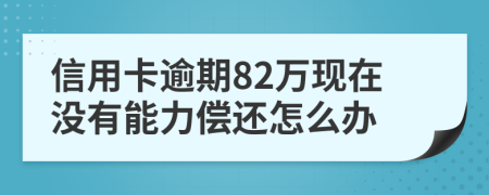 信用卡逾期82万现在没有能力偿还怎么办