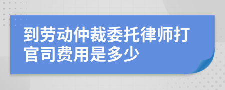 到劳动仲裁委托律师打官司费用是多少