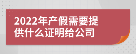 2022年产假需要提供什么证明给公司