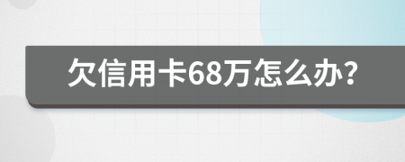 欠信用卡68万怎么办？