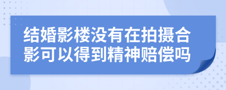 结婚影楼没有在拍摄合影可以得到精神赔偿吗