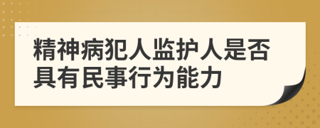 精神病犯人监护人是否具有民事行为能力