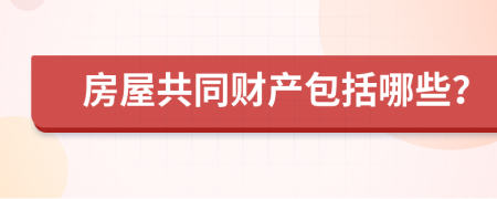 房屋共同财产包括哪些？