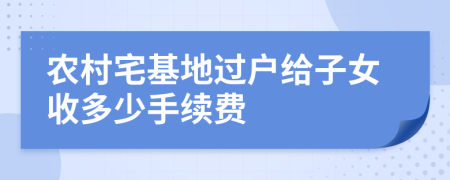 农村宅基地过户给子女收多少手续费