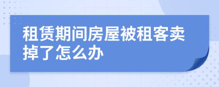 租赁期间房屋被租客卖掉了怎么办