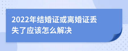 2022年结婚证或离婚证丢失了应该怎么解决