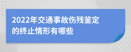 2022年交通事故伤残鉴定的终止情形有哪些