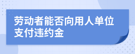 劳动者能否向用人单位支付违约金