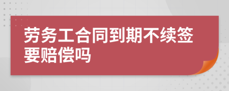 劳务工合同到期不续签要赔偿吗