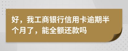 好，我工商银行信用卡逾期半个月了，能全额还款吗