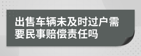 出售车辆未及时过户需要民事赔偿责任吗