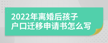 2022年离婚后孩子户口迁移申请书怎么写