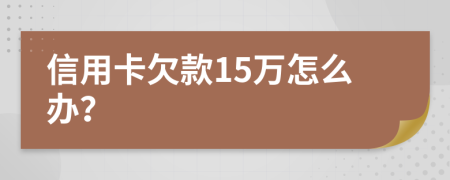 信用卡欠款15万怎么办？