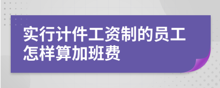 实行计件工资制的员工怎样算加班费