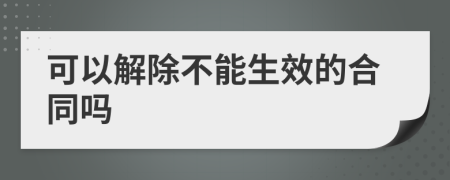 可以解除不能生效的合同吗