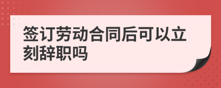 签订劳动合同后可以立刻辞职吗